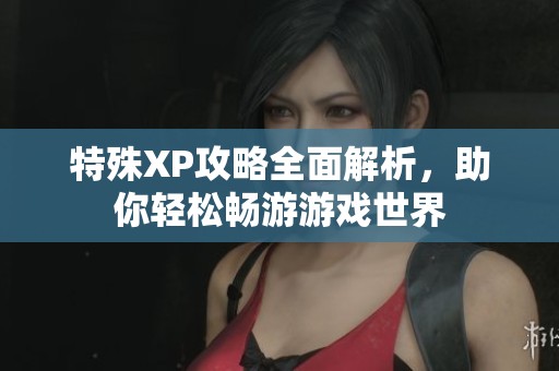 特殊XP攻略全面解析，助你轻松畅游游戏世界