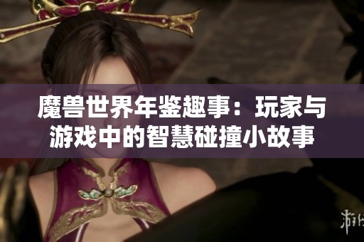 魔兽世界年鉴趣事：玩家与游戏中的智慧碰撞小故事