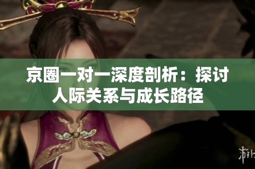 京圈一对一深度剖析：探讨人际关系与成长路径