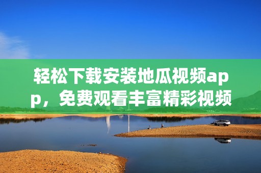 轻松下载安装地瓜视频app，免费观看丰富精彩视频内容！