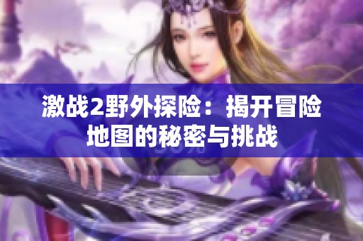 激战2野外探险：揭开冒险地图的秘密与挑战