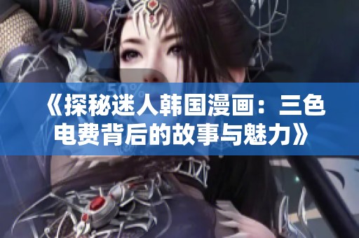 《探秘迷人韩国漫画：三色电费背后的故事与魅力》