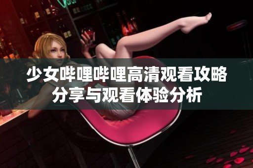 少女哔哩哔哩高清观看攻略分享与观看体验分析