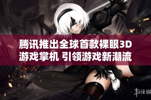 腾讯推出全球首款裸眼3D游戏掌机 引领游戏新潮流