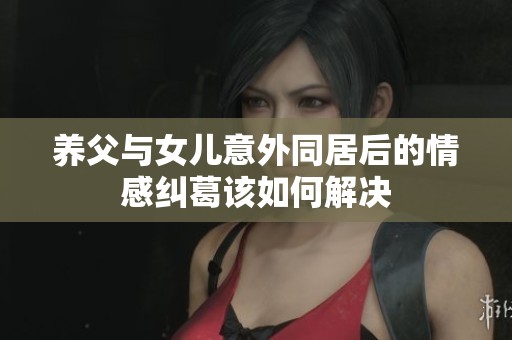 养父与女儿意外同居后的情感纠葛该如何解决