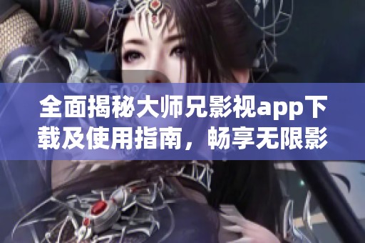 全面揭秘大师兄影视app下载及使用指南，畅享无限影视资源