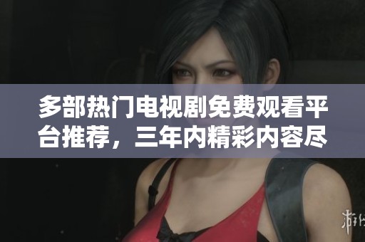 多部热门电视剧免费观看平台推荐，三年内精彩内容尽在掌握