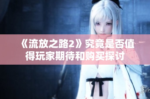 《流放之路2》究竟是否值得玩家期待和购买探讨