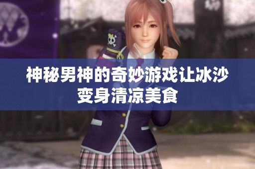 神秘男神的奇妙游戏让冰沙变身清凉美食