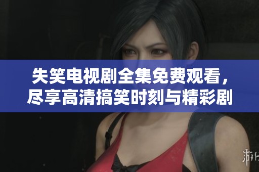 失笑电视剧全集免费观看，尽享高清搞笑时刻与精彩剧情