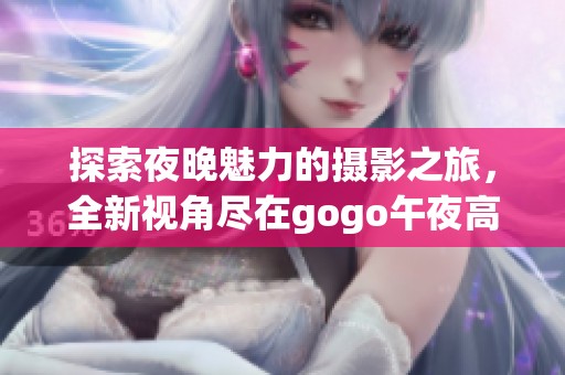 探索夜晚魅力的摄影之旅，全新视角尽在gogo午夜高清图像