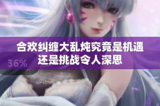 合欢纠缠大乱炖究竟是机遇还是挑战令人深思