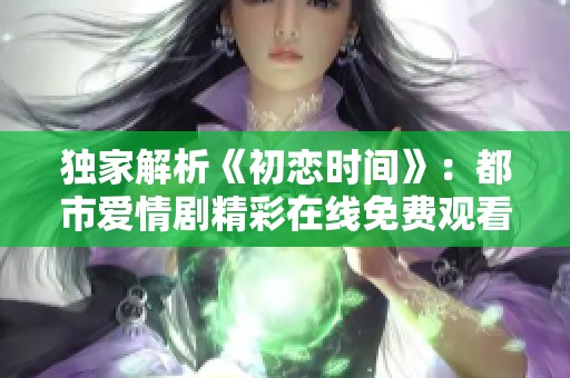 独家解析《初恋时间》：都市爱情剧精彩在线免费观看