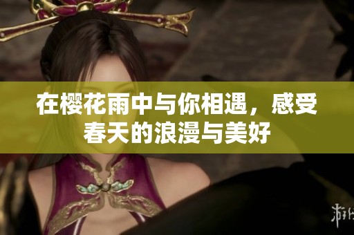 在樱花雨中与你相遇，感受春天的浪漫与美好