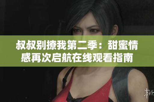 叔叔别撩我第二季：甜蜜情感再次启航在线观看指南