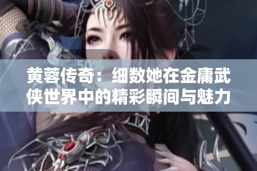 黄蓉传奇：细数她在金庸武侠世界中的精彩瞬间与魅力故事