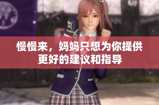 慢慢来，妈妈只想为你提供更好的建议和指导