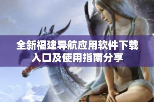 全新福建导航应用软件下载入口及使用指南分享