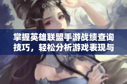 掌握英雄联盟手游战绩查询技巧，轻松分析游戏表现与进步