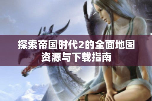 探索帝国时代2的全面地图资源与下载指南