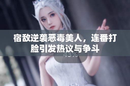 宿敌逆袭恶毒美人，连番打脸引发热议与争斗