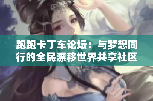 跑跑卡丁车论坛：与梦想同行的全民漂移世界共享社区