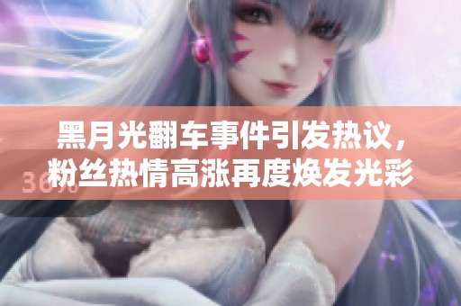 黑月光翻车事件引发热议，粉丝热情高涨再度焕发光彩