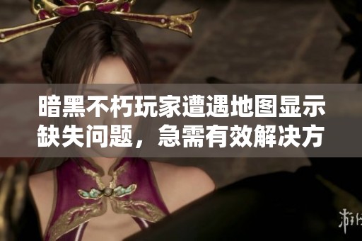 暗黑不朽玩家遭遇地图显示缺失问题，急需有效解决方案