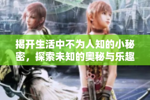 揭开生活中不为人知的小秘密，探索未知的奥秘与乐趣