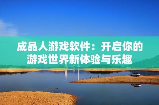 成品人游戏软件：开启你的游戏世界新体验与乐趣