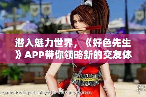 潜入魅力世界，《好色先生》APP带你领略新的交友体验