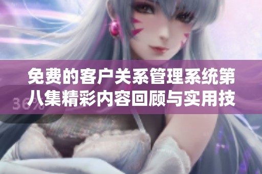 免费的客户关系管理系统第八集精彩内容回顾与实用技巧分享