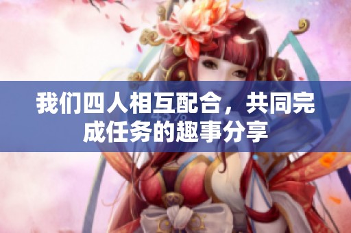 我们四人相互配合，共同完成任务的趣事分享