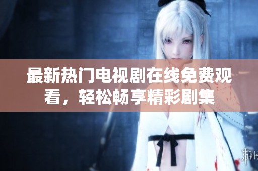 最新热门电视剧在线免费观看，轻松畅享精彩剧集