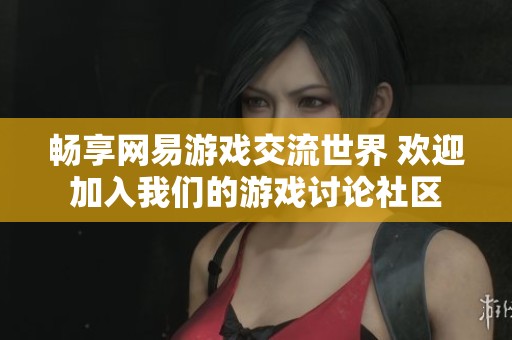 畅享网易游戏交流世界 欢迎加入我们的游戏讨论社区