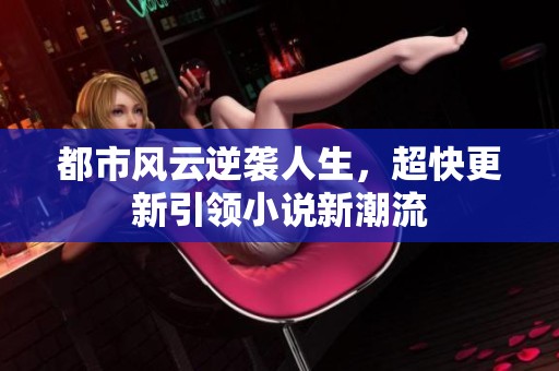 都市风云逆袭人生，超快更新引领小说新潮流