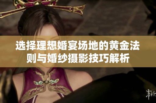 选择理想婚宴场地的黄金法则与婚纱摄影技巧解析