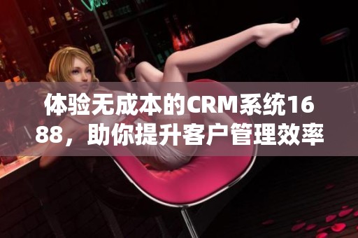 体验无成本的CRM系统1688，助你提升客户管理效率