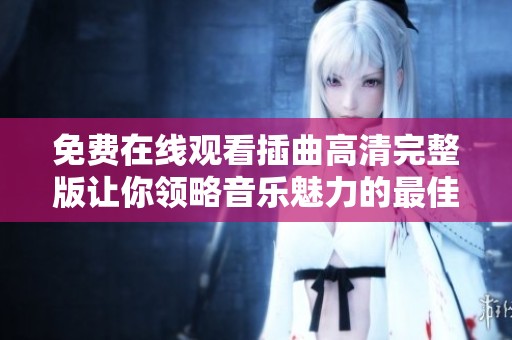 免费在线观看插曲高清完整版让你领略音乐魅力的最佳选择