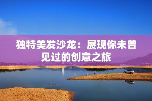 独特美发沙龙：展现你未曾见过的创意之旅