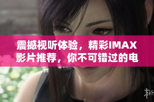 震撼视听体验，精彩IMAX影片推荐，你不可错过的电影盛宴
