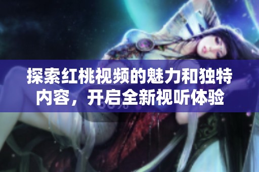 探索红桃视频的魅力和独特内容，开启全新视听体验