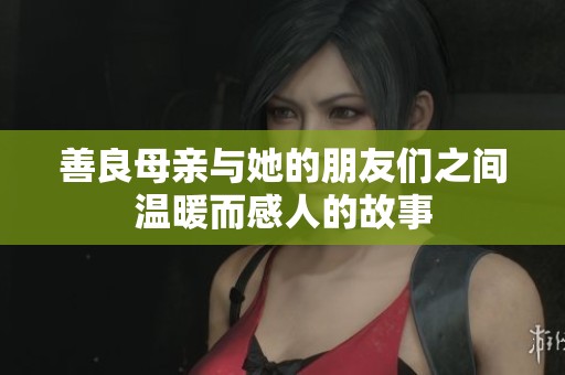 善良母亲与她的朋友们之间温暖而感人的故事