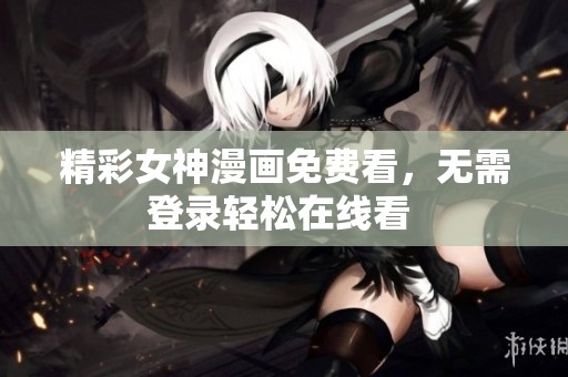 精彩女神漫画免费看，无需登录轻松在线看 