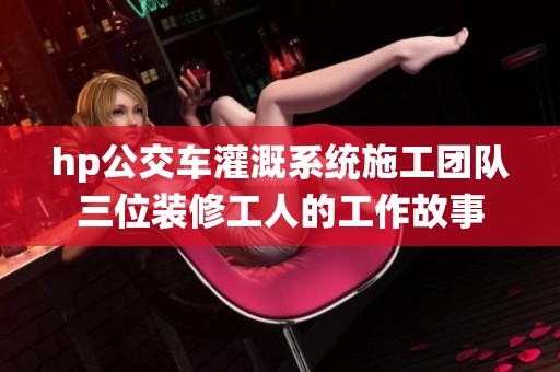 hp公交车灌溉系统施工团队三位装修工人的工作故事
