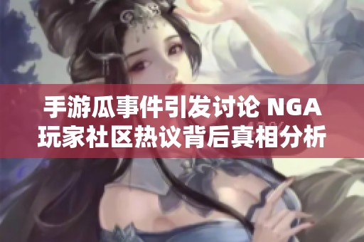手游瓜事件引发讨论 NGA玩家社区热议背后真相分析