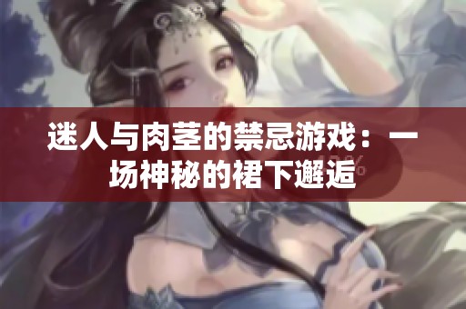 迷人与肉茎的禁忌游戏：一场神秘的裙下邂逅