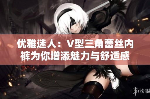 优雅迷人：V型三角蕾丝内裤为你增添魅力与舒适感