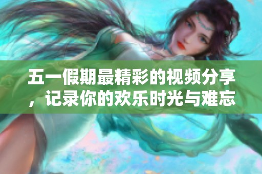 五一假期最精彩的视频分享，记录你的欢乐时光与难忘瞬间