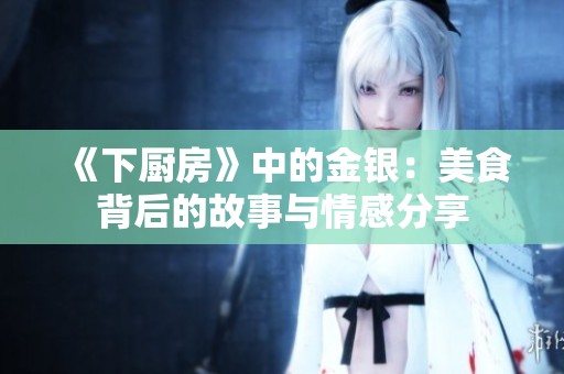 《下厨房》中的金银：美食背后的故事与情感分享